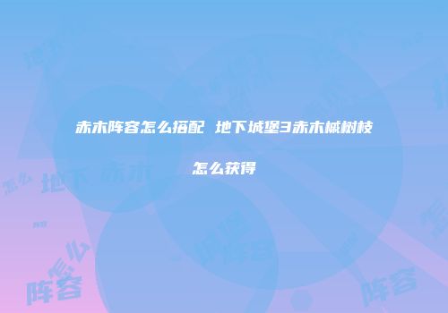 赤木阵容怎么搭配 地下城堡3赤木槭树枝怎么获得