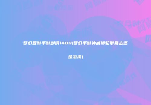 梦幻西游手游刺猬1400(梦幻手游神威狮驼带暴击还是忽视)