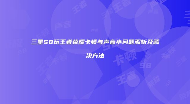 三星S8玩王者荣耀卡顿与声音小问题解析及解决方法