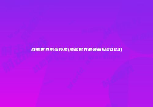 战舰世界航母技能(战舰世界最强航母2023)