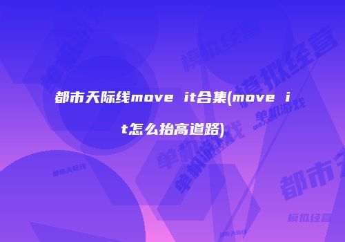 都市天际线move it合集(move it怎么抬高道路)