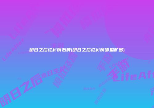 明日之后红杉镇石碑(明日之后红杉镇哪里矿多)