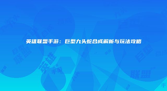 英雄联盟手游：巨型九头蛇合成解析与玩法攻略