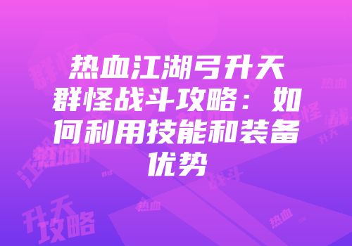 热血江湖弓升天群怪战斗攻略：如何利用技能和装备优势