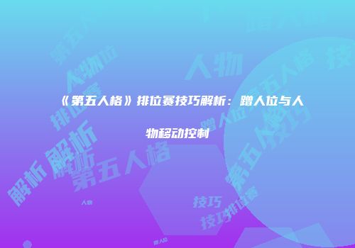 《第五人格》排位赛技巧解析：蹭人位与人物移动控制