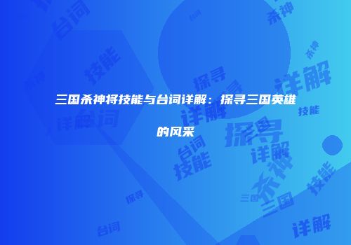 三国杀神将技能与台词详解：探寻三国英雄的风采