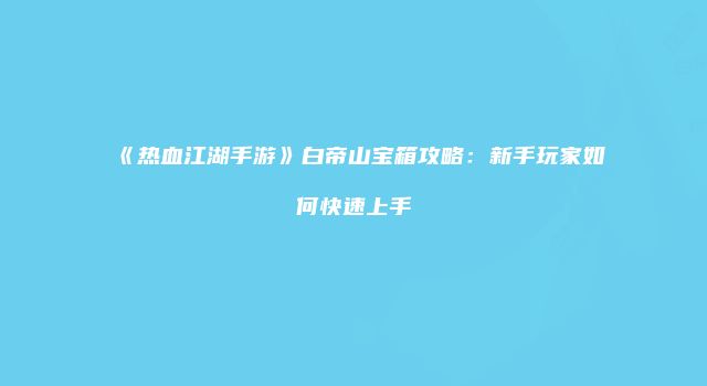 《热血江湖手游》白帝山宝箱攻略:新手玩家如何快速上手
