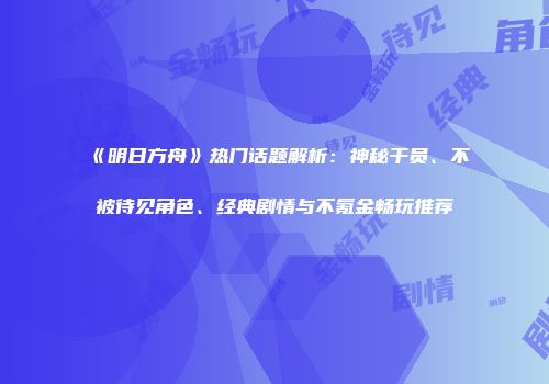 《明日方舟》热门话题解析：神秘干员、不被待见角色、经典剧情与不氪金畅玩推荐