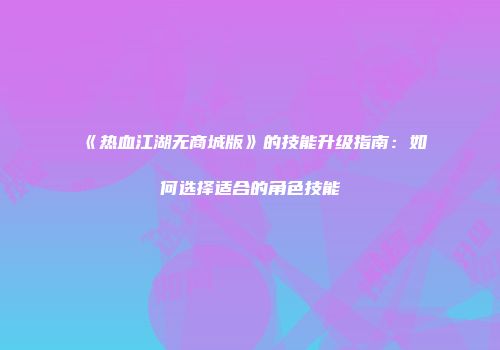 《热血江湖无商城版》的技能升级指南：如何选择适合的角色技能