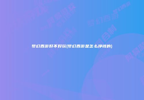 梦幻西游好不好玩(梦幻西游是怎么挣钱的)