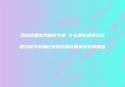 合成放置游戏推荐手游 什么是放置类游戏呢目前手游端比较好玩的放置类游戏有哪些