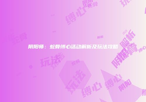 阴阳师:蛇骨缚心活动解析及玩法攻略