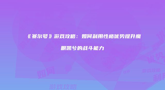 《赛尔号》游戏攻略:如何利用性格优势提升魔眼凯兮的战斗能力