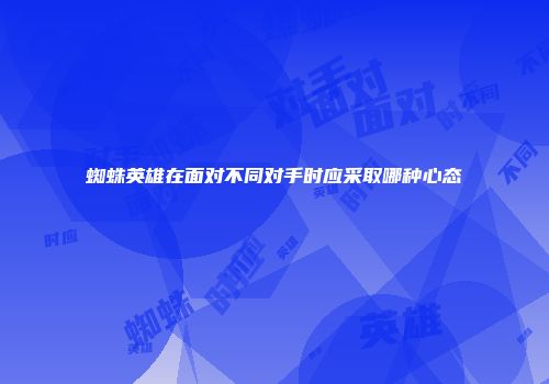 蜘蛛英雄在面对不同对手时应采取哪种心态
