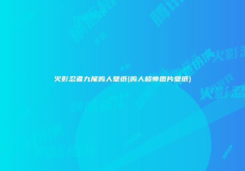 火影忍者九尾鸣人壁纸(鸣人超帅图片壁纸)