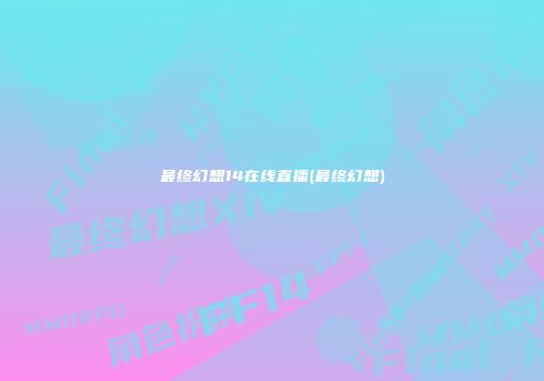 最终幻想14在线直播(最终幻想)