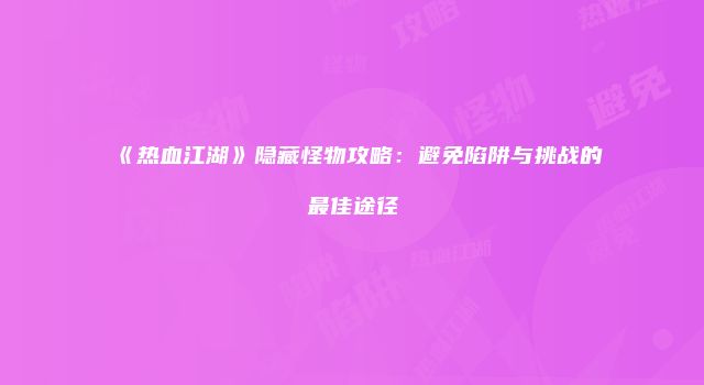 《热血江湖》隐藏怪物攻略：避免陷阱与挑战的最佳途径