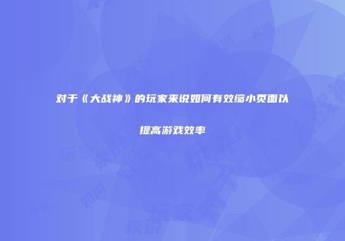 对于《大战神》的玩家来说如何有效缩小页面以提高游戏效率