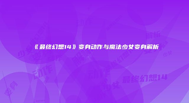 《最终幻想14》变身动作与魔法少女变身解析