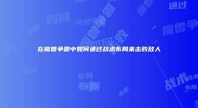 在魔兽争霸中如何通过战术布局来击败敌人