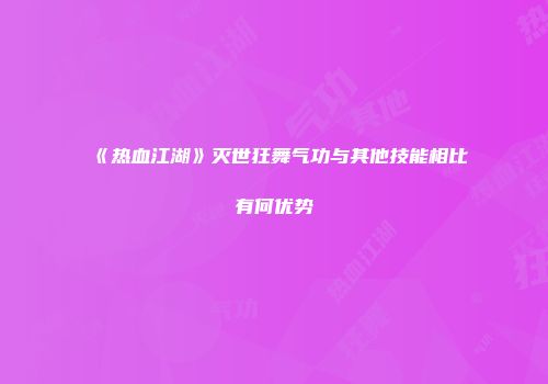 《热血江湖》灭世狂舞气功与其他技能相比有何优势