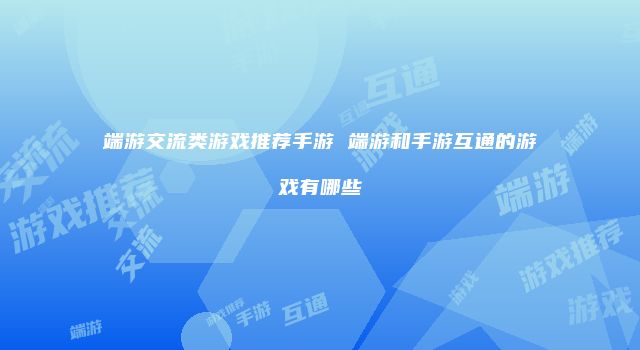 端游交流类游戏推荐手游 端游和手游互通的游戏有哪些