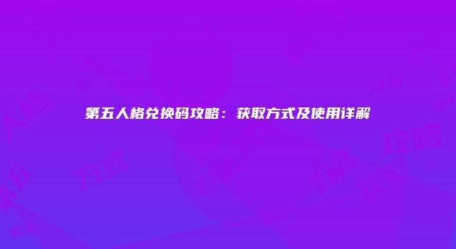 第五人格兑换码攻略:获取方式及使用详解