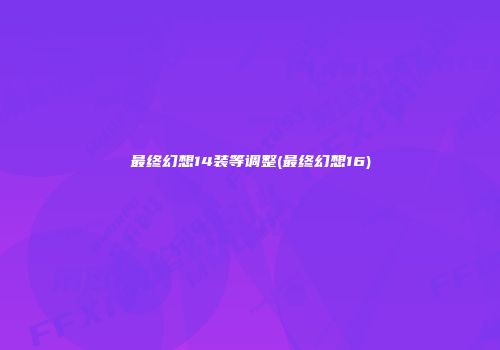 最终幻想14装等调整(最终幻想16)