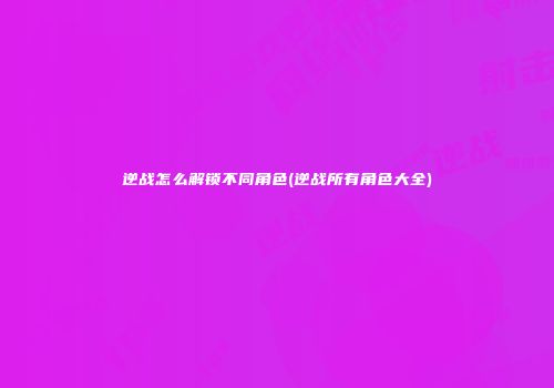 逆战怎么解锁不同角色(逆战所有角色大全)