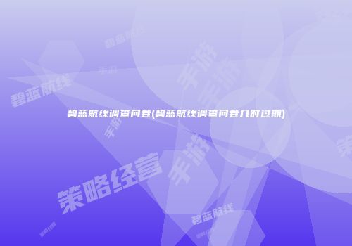 碧蓝航线调查问卷(碧蓝航线调查问卷几时过期)