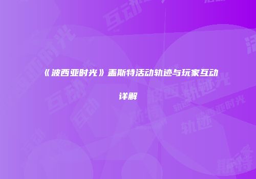 《波西亚时光》盖斯特活动轨迹与玩家互动详解