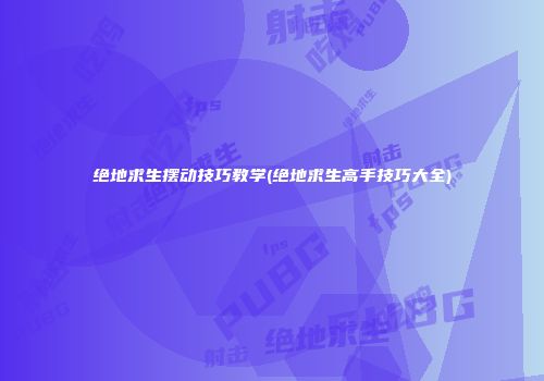绝地求生摆动技巧教学(绝地求生高手技巧大全)