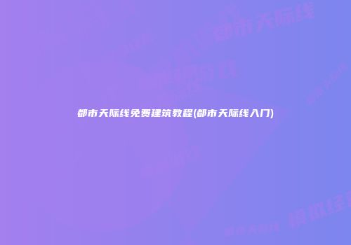 都市天际线免费建筑教程(都市天际线入门)