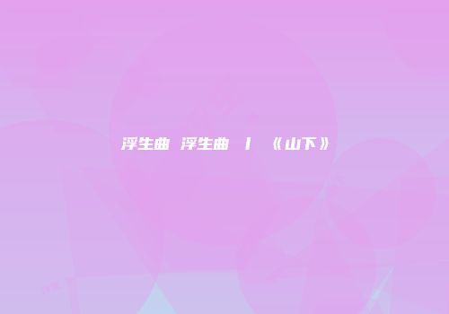 浮生曲 浮生曲 丨 《山下》