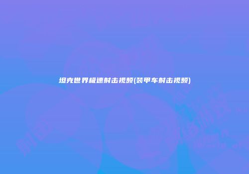 坦克世界极速射击视频(装甲车射击视频)