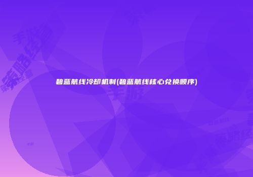 碧蓝航线冷却机制(碧蓝航线核心兑换顺序)