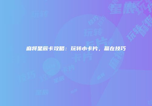 麻将星辰卡攻略:玩转小卡片,赢在技巧