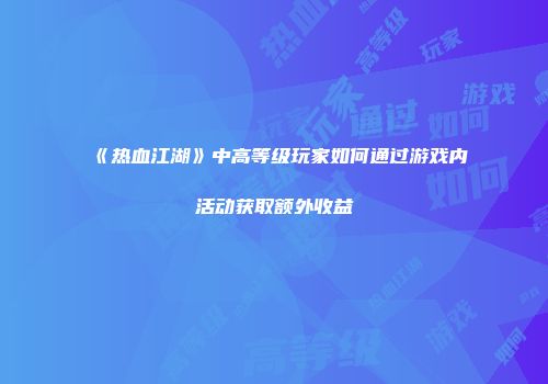 《热血江湖》中高等级玩家如何通过游戏内活动获取额外收益