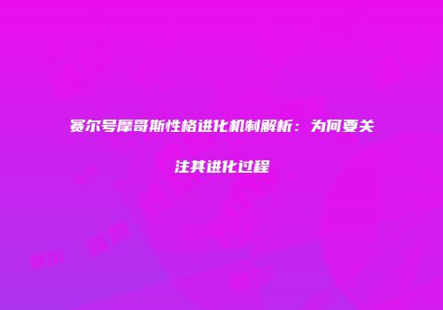 赛尔号摩哥斯性格进化机制解析:为何要关注其进化过程