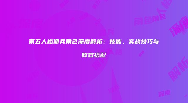 第五人格佣兵角色深度解析:技能、实战技巧与阵容搭配