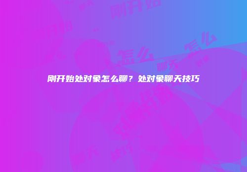 刚开始处对象怎么聊?处对象聊天技巧