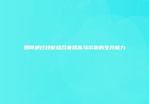 如何通过技能组合来提高马尔斯的生存能力