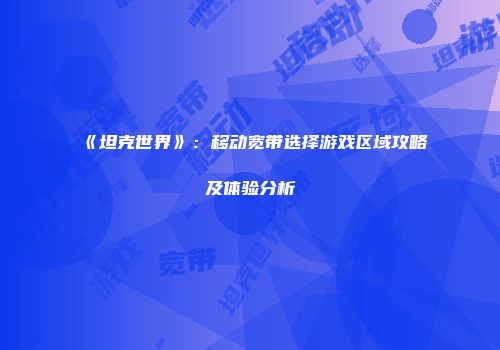 《坦克世界》：移动宽带选择游戏区域攻略及体验分析