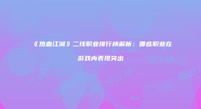 《热血江湖》二线职业排行榜解析：哪些职业在游戏内表现突出