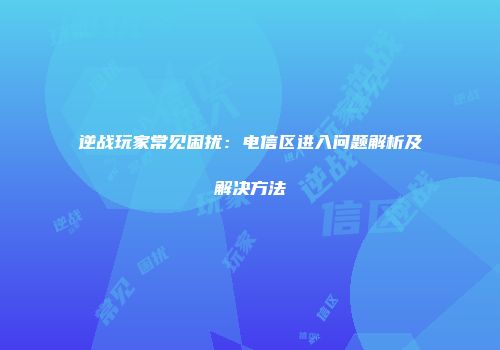 逆战玩家常见困扰:电信区进入问题解析及解决方法