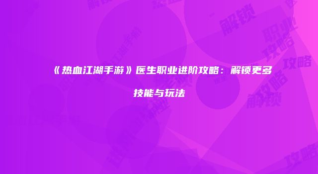 《热血江湖手游》医生职业进阶攻略:解锁更多技能与玩法