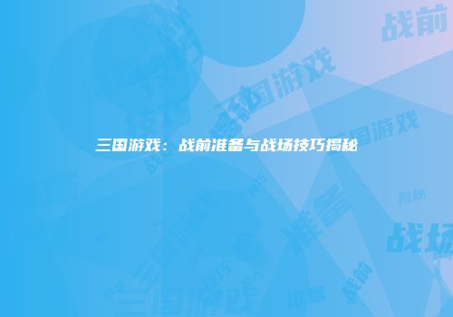 三国游戏:战前准备与战场技巧揭秘