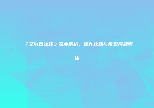 《艾尔登法环》深度解析:操作攻略与常见问题解决