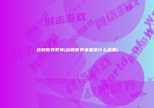 战舰世界更换(战舰世界重置是什么意思)