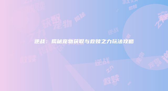 逆战:揭秘宠物获取与救赎之力玩法攻略